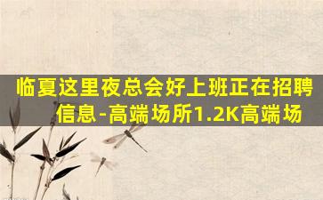 临夏这里夜总会好上班正在招聘信息-高端场所1.2K高端场