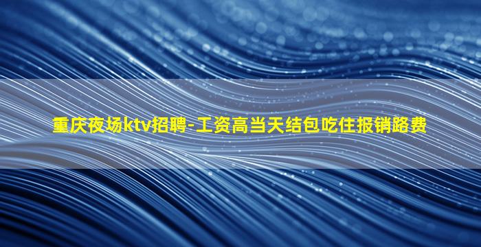 重庆夜场ktv招聘-工资高当天结包吃住报销路费